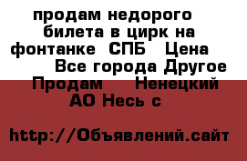 продам недорого 3 билета в цирк на фонтанке, СПБ › Цена ­ 2 000 - Все города Другое » Продам   . Ненецкий АО,Несь с.